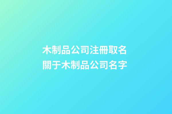 木制品公司注冊取名 關于木制品公司名字-第1張-公司起名-玄機派